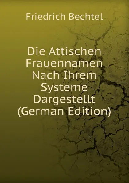 Обложка книги Die Attischen Frauennamen Nach Ihrem Systeme Dargestellt (German Edition), Friedrich Bechtel