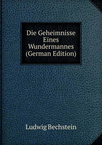 Обложка книги Die Geheimnisse Eines Wundermannes (German Edition), Ludwig Bechstein