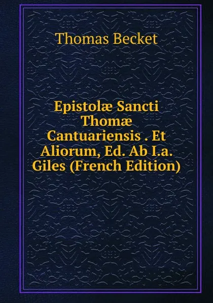 Обложка книги Epistolae Sancti Thomae Cantuariensis . Et Aliorum, Ed. Ab I.a. Giles (French Edition), Thomas Becket