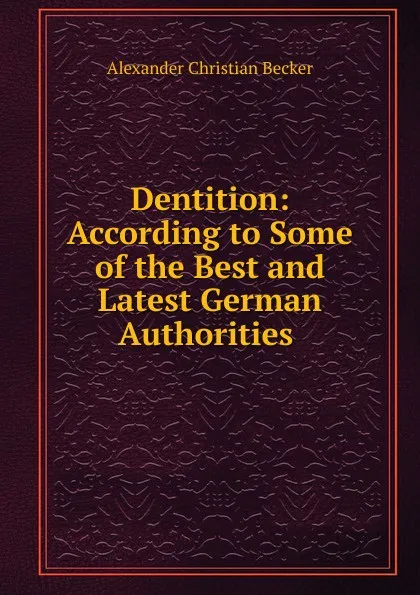 Обложка книги Dentition: According to Some of the Best and Latest German Authorities ., Alexander Christian Becker