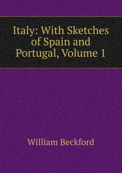 Обложка книги Italy: With Sketches of Spain and Portugal, Volume 1, William Beckford