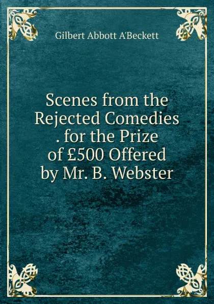 Обложка книги Scenes from the Rejected Comedies . for the Prize of .500 Offered by Mr. B. Webster, Gilbert Abbott A'Beckett