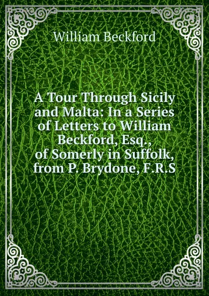 Обложка книги A Tour Through Sicily and Malta: In a Series of Letters to William Beckford, Esq., of Somerly in Suffolk, from P. Brydone, F.R.S., William Beckford