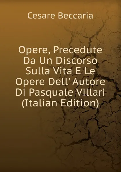 Обложка книги Opere, Precedute Da Un Discorso Sulla Vita E Le Opere Dell. Autore Di Pasquale Villari (Italian Edition), Cesare Beccaria