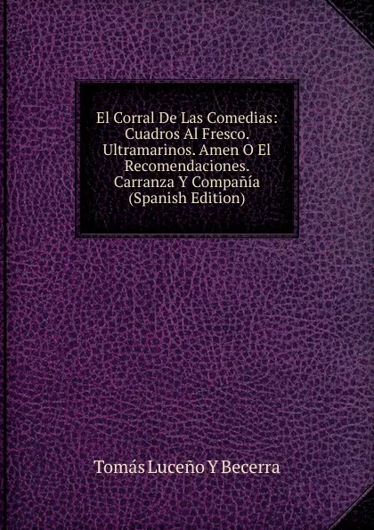 Обложка книги El Corral De Las Comedias: Cuadros Al Fresco. Ultramarinos. Amen O El Recomendaciones. Carranza Y Compania (Spanish Edition), Tomás Luceño Y Becerra