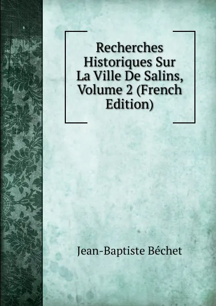 Обложка книги Recherches Historiques Sur La Ville De Salins, Volume 2 (French Edition), Jean-Baptiste Béchet