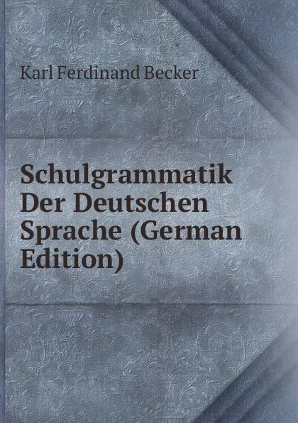 Обложка книги Schulgrammatik Der Deutschen Sprache (German Edition), Karl Ferdinand Becker