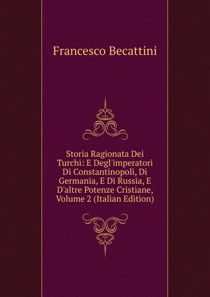 Обложка книги Storia Ragionata Dei Turchi: E Degl.imperatori Di Constantinopoli, Di Germania, E Di Russia, E D.altre Potenze Cristiane, Volume 2 (Italian Edition), Francesco Becattini