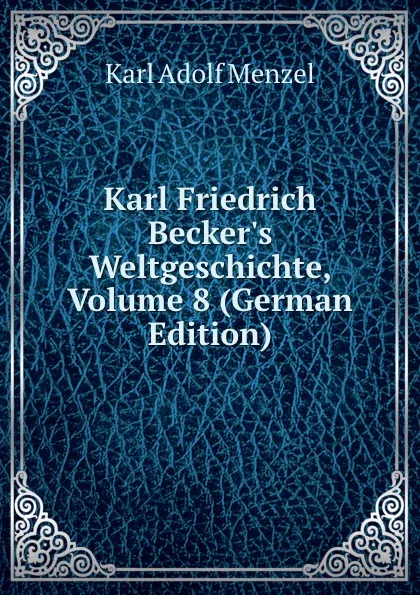 Обложка книги Karl Friedrich Becker.s Weltgeschichte, Volume 8 (German Edition), Menzel Karl Adolf