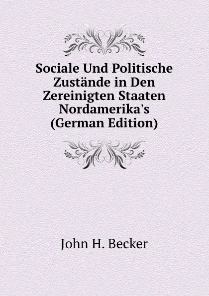 Обложка книги Sociale Und Politische Zustande in Den Zereinigten Staaten Nordamerika.s (German Edition), John H. Becker