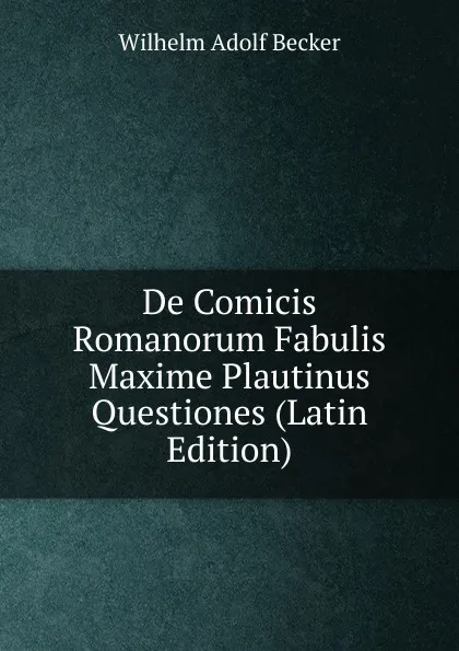 Обложка книги De Comicis Romanorum Fabulis Maxime Plautinus Questiones (Latin Edition), Wilhelm Adolf Becker