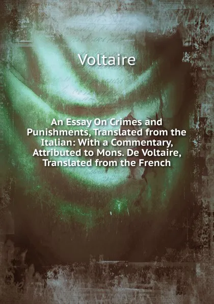 Обложка книги An Essay On Crimes and Punishments, Translated from the Italian: With a Commentary, Attributed to Mons. De Voltaire, Translated from the French, Voltaire