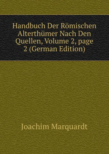 Обложка книги Handbuch Der Romischen Alterthumer Nach Den Quellen, Volume 2,.page 2 (German Edition), Joachim Marquardt