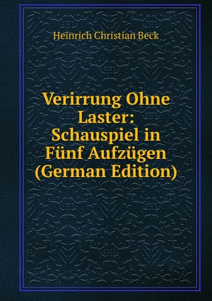 Обложка книги Verirrung Ohne Laster: Schauspiel in Funf Aufzugen (German Edition), Heinrich Christian Beck