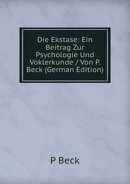 Обложка книги Die Ekstase: Ein Beitrag Zur Psychologie Und Voklerkunde / Von P. Beck (German Edition), P Beck