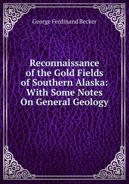 Обложка книги Reconnaissance of the Gold Fields of Southern Alaska: With Some Notes On General Geology, George Ferdinand Becker