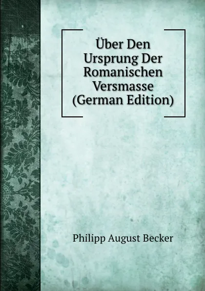 Обложка книги Uber Den Ursprung Der Romanischen Versmasse (German Edition), Philipp August Becker