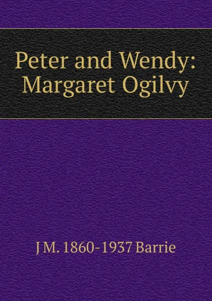 Обложка книги Peter and Wendy: Margaret Ogilvy, J. M. Barrie