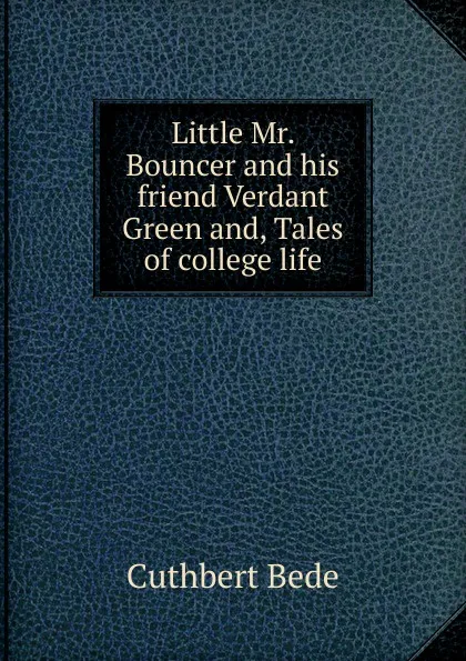 Обложка книги Little Mr. Bouncer and his friend Verdant Green and, Tales of college life, Cuthbert Bede