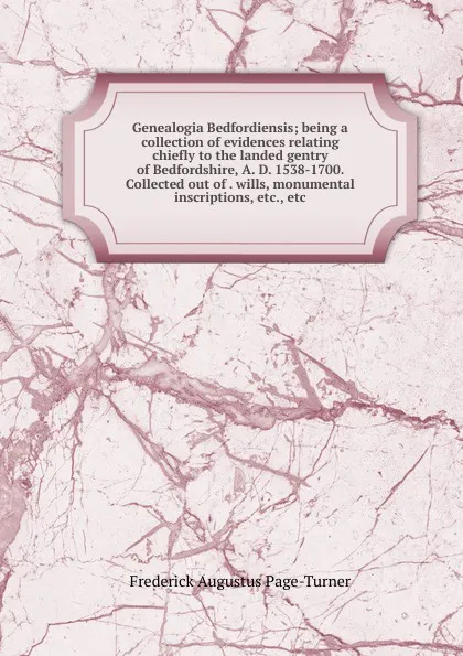 Обложка книги Genealogia Bedfordiensis; being a collection of evidences relating chiefly to the landed gentry of Bedfordshire, A. D. 1538-1700. Collected out of . wills, monumental inscriptions, etc., etc, Frederick Augustus Page-Turner