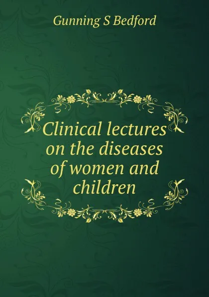 Обложка книги Clinical lectures on the diseases of women and children, Gunning S Bedford