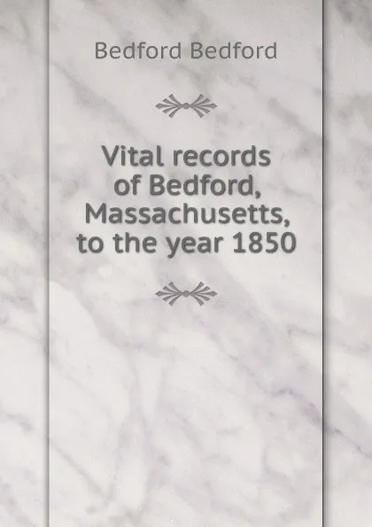 Обложка книги Vital records of Bedford, Massachusetts, to the year 1850, Bedford Bedford