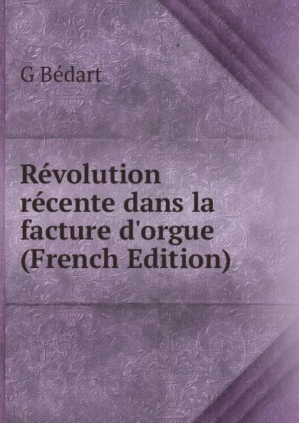 Обложка книги Revolution recente dans la facture d.orgue (French Edition), G Bédart