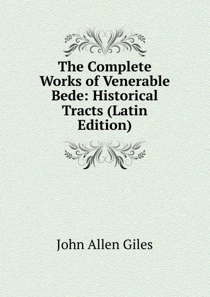 Обложка книги The Complete Works of Venerable Bede: Historical Tracts (Latin Edition), John Allen Giles