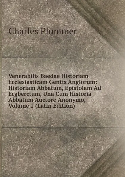 Обложка книги Venerabilis Baedae Historiam Ecclesiasticam Gentis Anglorum: Historiam Abbatum, Epistolam Ad Ecgberctum, Una Cum Historia Abbatum Auctore Anonymo, Volume 1 (Latin Edition), Charles Plummer