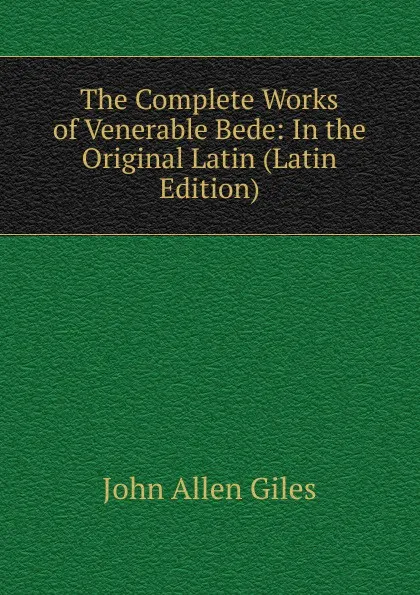 Обложка книги The Complete Works of Venerable Bede: In the Original Latin (Latin Edition), John Allen Giles