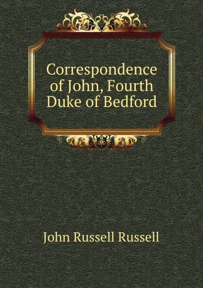 Обложка книги Correspondence of John, Fourth Duke of Bedford, Russell John Russell