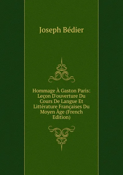 Обложка книги Hommage A Gaston Paris: Lecon D.ouverture Du Cours De Langue Et Litterature Francaises Du Moyen Age (French Edition), Joseph Bédier