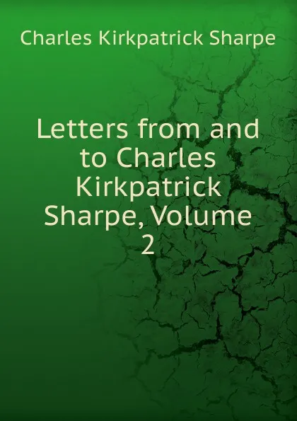 Обложка книги Letters from and to Charles Kirkpatrick Sharpe, Volume 2, Charles Kirkpatrick Sharpe