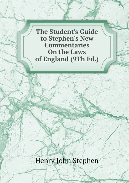 Обложка книги The Student.s Guide to Stephen.s New Commentaries On the Laws of England (9Th Ed.), Stephen Henry John