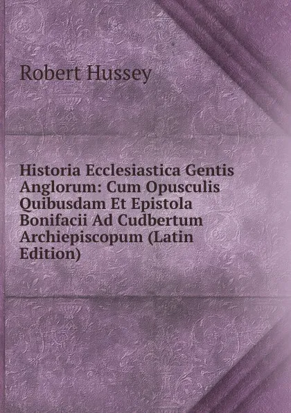 Обложка книги Historia Ecclesiastica Gentis Anglorum: Cum Opusculis Quibusdam Et Epistola Bonifacii Ad Cudbertum Archiepiscopum (Latin Edition), Robert Hussey