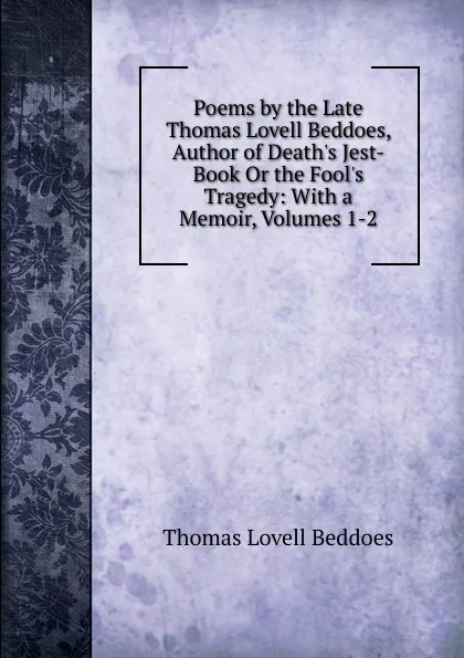 Обложка книги Poems by the Late Thomas Lovell Beddoes, Author of Death.s Jest-Book Or the Fool.s Tragedy: With a Memoir, Volumes 1-2, Thomas Lovell Beddoes