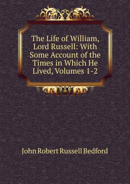 Обложка книги The Life of William, Lord Russell: With Some Account of the Times in Which He Lived, Volumes 1-2, John Robert Russell Bedford