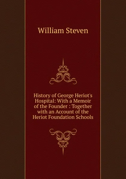 Обложка книги History of George Heriot.s Hospital: With a Memoir of the Founder : Together with an Account of the Heriot Foundation Schools, William Steven