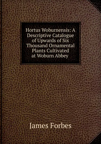 Обложка книги Hortus Woburnensis: A Descriptive Catalogue of Upwards of Six Thousand Ornamental Plants Cultivated at Woburn Abbey ., James Forbes