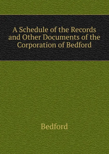 Обложка книги A Schedule of the Records and Other Documents of the Corporation of Bedford, Bedford