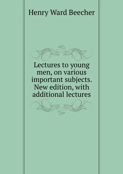 Обложка книги Lectures to young men, on various important subjects. New edition, with additional lectures, Henry Ward Beecher