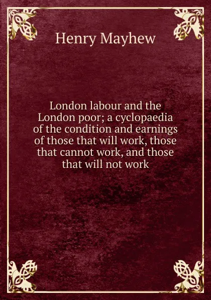 Обложка книги London labour and the London poor; a cyclopaedia of the condition and earnings of those that will work, those that cannot work, and those that will not work, Henry Mayhew