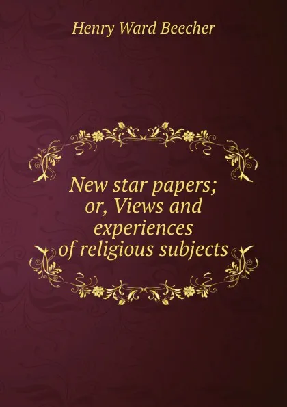 Обложка книги New star papers; or, Views and experiences of religious subjects, Henry Ward Beecher