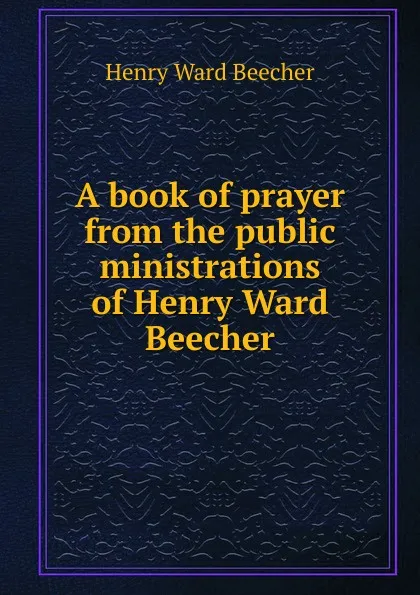 Обложка книги A book of prayer from the public ministrations of Henry Ward Beecher, Henry Ward Beecher