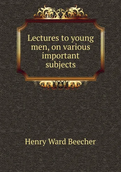 Обложка книги Lectures to young men, on various important subjects, Henry Ward Beecher