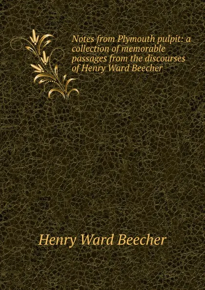 Обложка книги Notes from Plymouth pulpit: a collection of memorable passages from the discourses of Henry Ward Beecher, Henry Ward Beecher