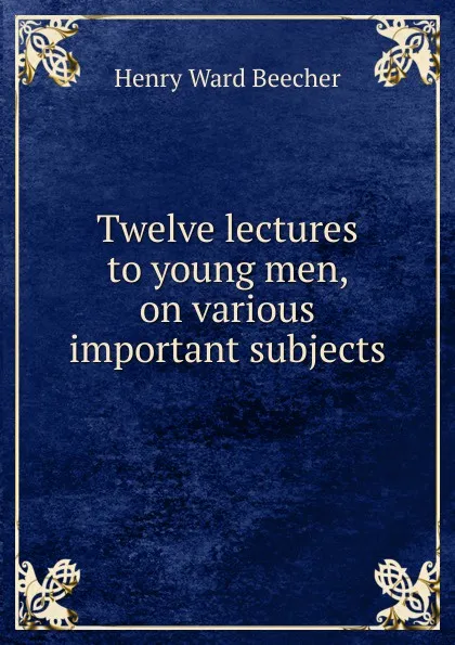 Обложка книги Twelve lectures to young men, on various important subjects, Henry Ward Beecher