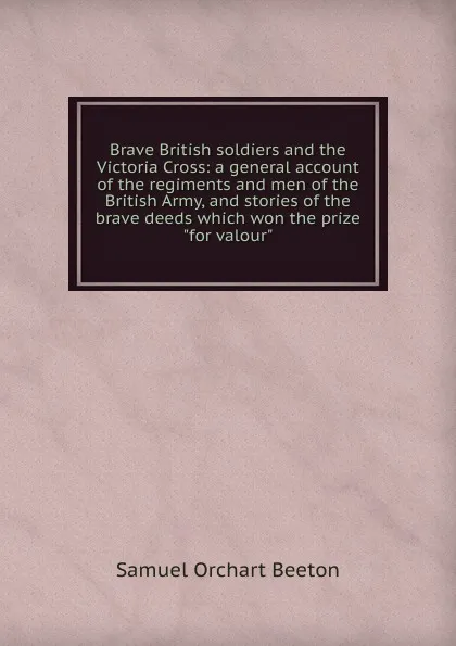 Обложка книги Brave British soldiers and the Victoria Cross: a general account of the regiments and men of the British Army, and stories of the brave deeds which won the prize 