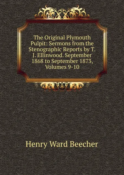 Обложка книги The Original Plymouth Pulpit: Sermons from the Stenographic Reports by T.J. Ellinwood. September 1868 to September 1873, Volumes 9-10, Henry Ward Beecher