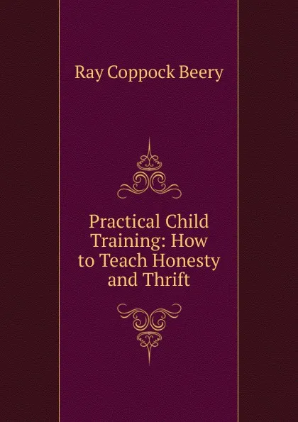 Обложка книги Practical Child Training: How to Teach Honesty and Thrift, Ray Coppock Beery